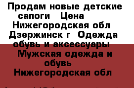 Продам новые детские сапоги › Цена ­ 300 - Нижегородская обл., Дзержинск г. Одежда, обувь и аксессуары » Мужская одежда и обувь   . Нижегородская обл.
